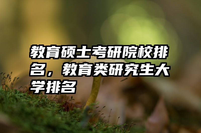 教育硕士考研院校排名，教育类研究生大学排名