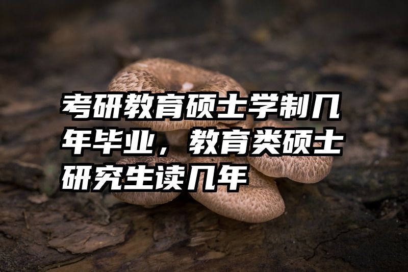 考研教育硕士学制几年毕业，教育类硕士研究生读几年