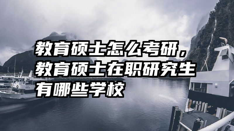 教育硕士怎么考研，教育硕士在职研究生有哪些学校