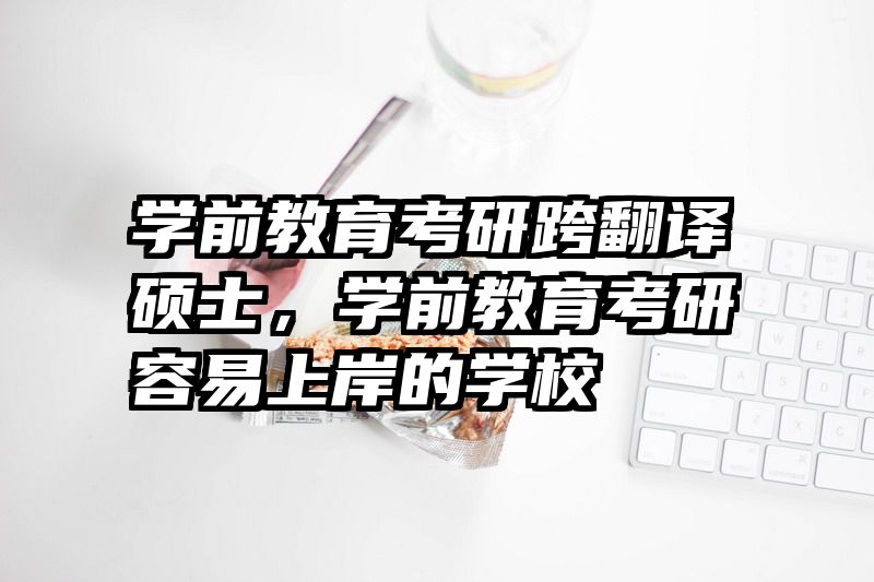 学前教育考研跨翻译硕士，学前教育考研容易上岸的学校