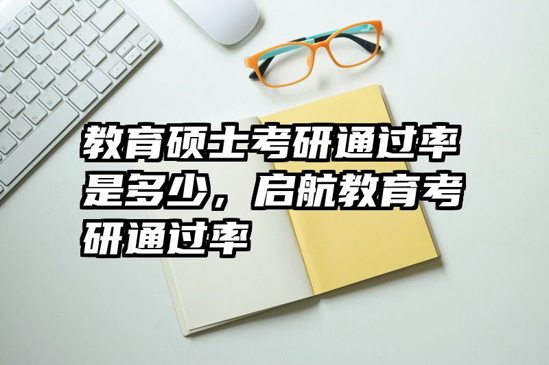 教育硕士考研通过率是多少，启航教育考研通过率