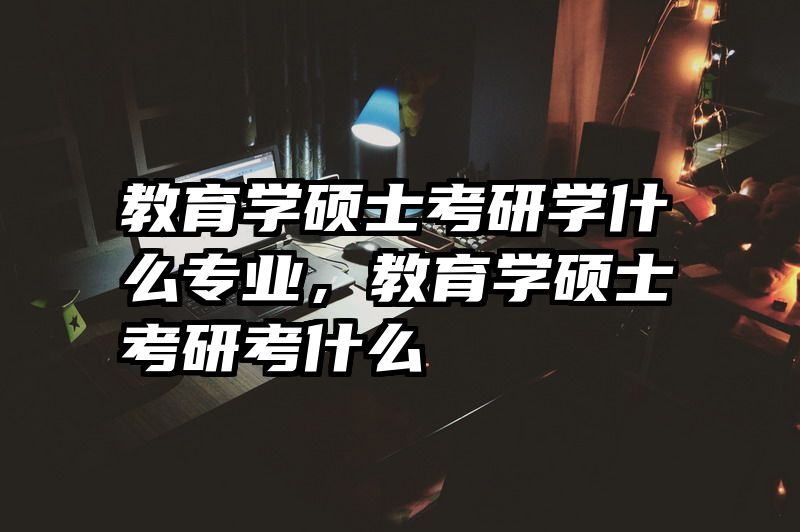 教育学硕士考研学什么专业，教育学硕士考研考什么