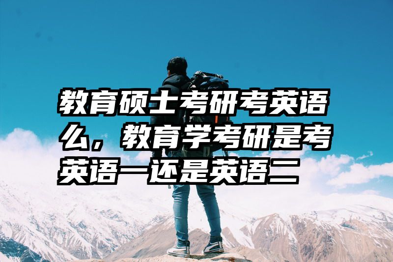 教育硕士考研考英语么，教育学考研是考英语一还是英语二