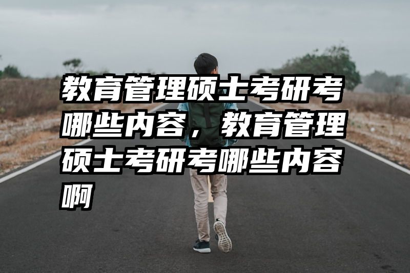 教育管理硕士考研考哪些内容，教育管理硕士考研考哪些内容啊