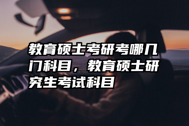 教育硕士考研考哪几门科目，教育硕士研究生考试科目