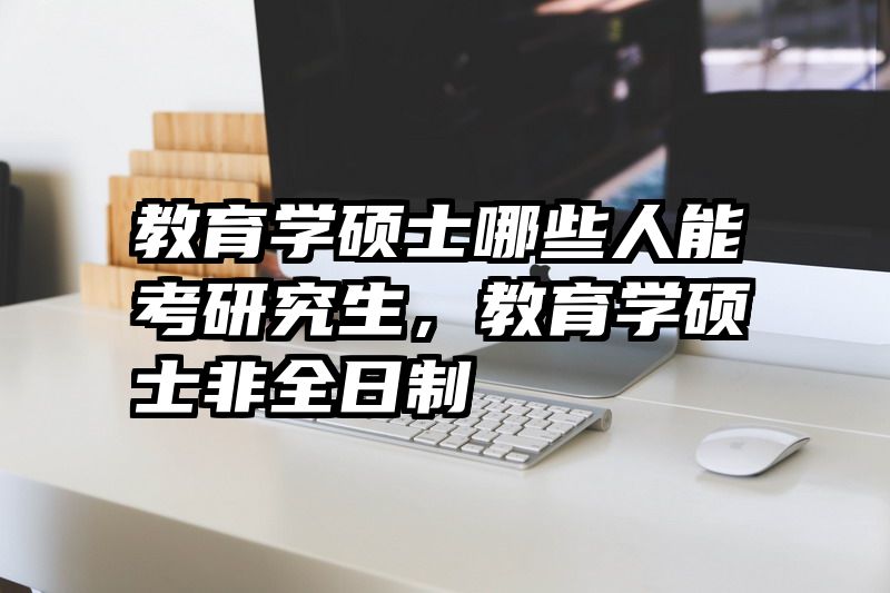 教育学硕士哪些人能考研究生，教育学硕士非全日制