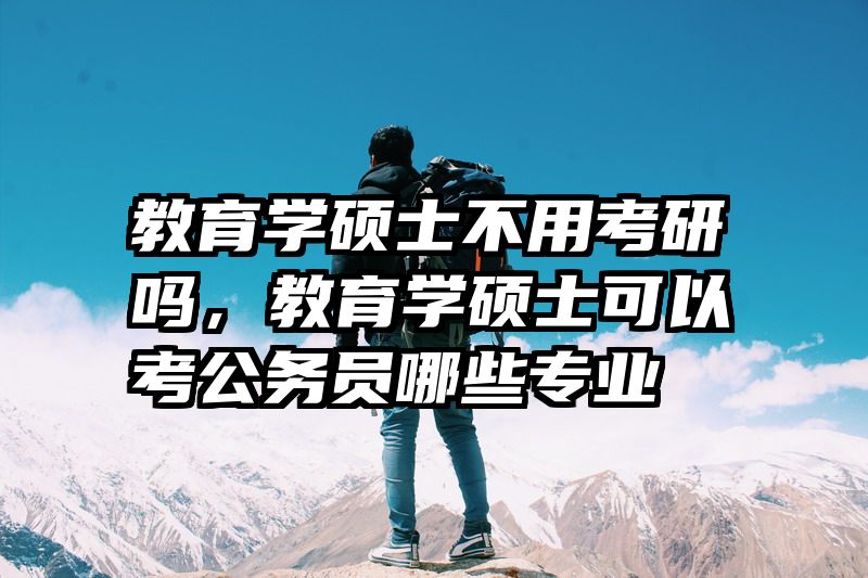 教育学硕士不用考研吗，教育学硕士可以考公务员哪些专业