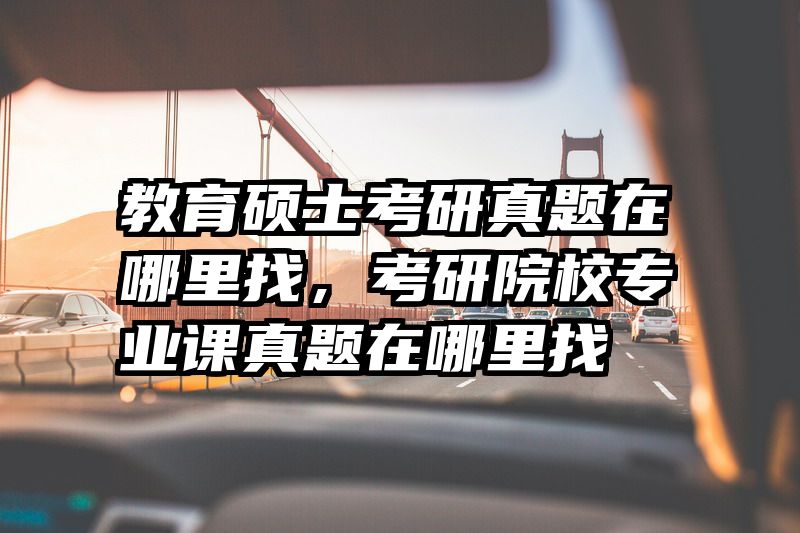 教育硕士考研真题在哪里找，考研院校专业课真题在哪里找