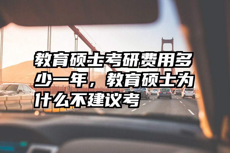 教育硕士考研费用多少一年，教育硕士为什么不建议考