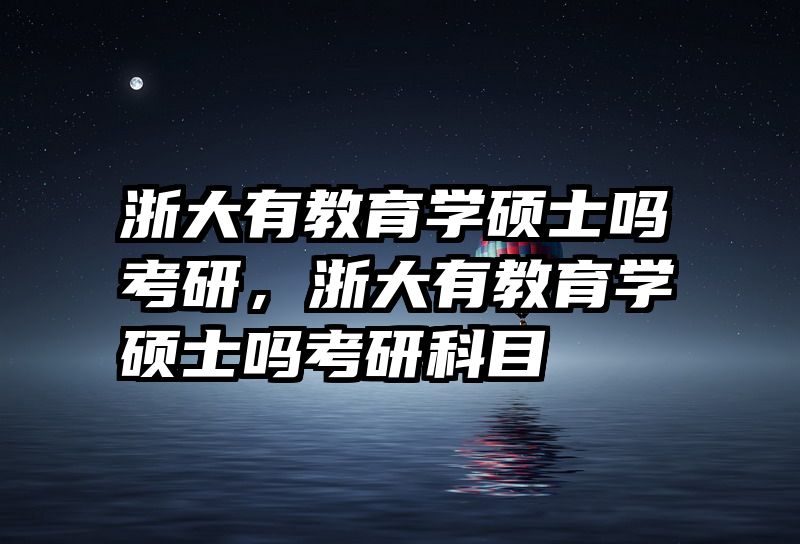 浙大有教育学硕士吗考研，浙大有教育学硕士吗考研科目