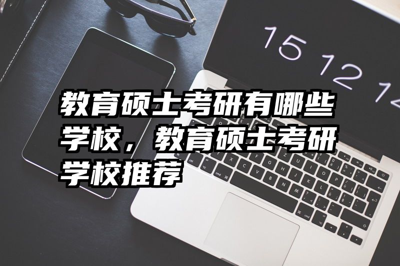 教育硕士考研有哪些学校，教育硕士考研学校推荐