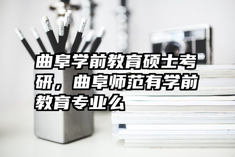 曲阜学前教育硕士考研，曲阜师范有学前教育专业么