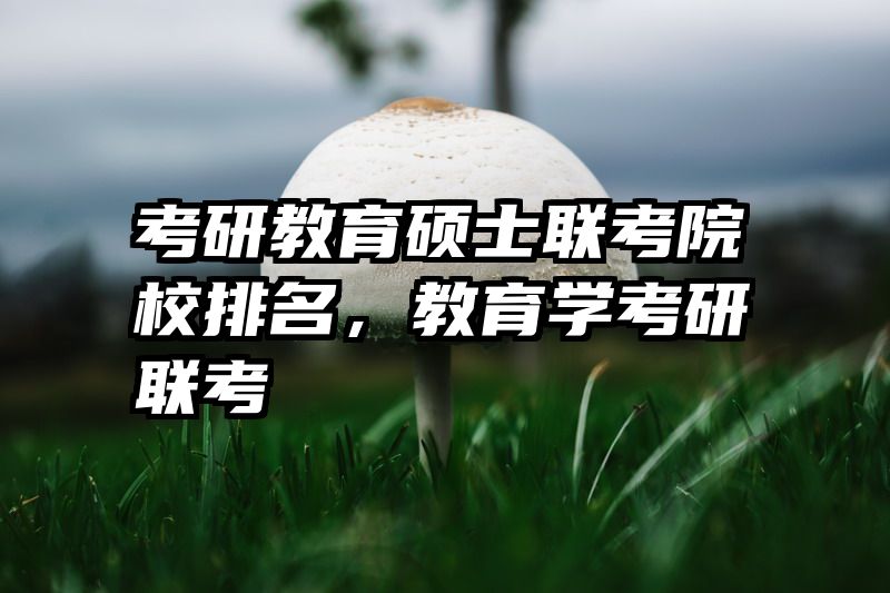 考研教育硕士联考院校排名，教育学考研联考