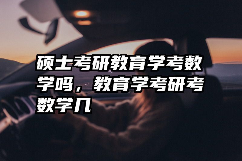 硕士考研教育学考数学吗，教育学考研考数学几