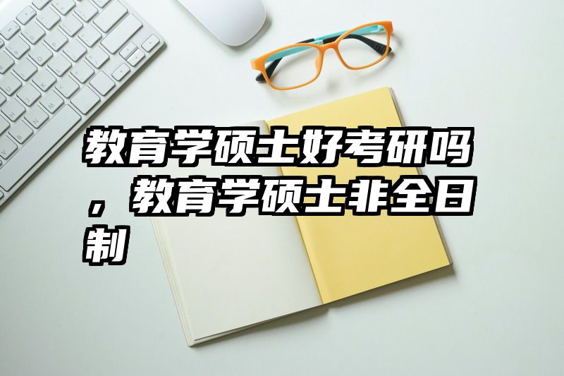 教育学硕士好考研吗，教育学硕士非全日制