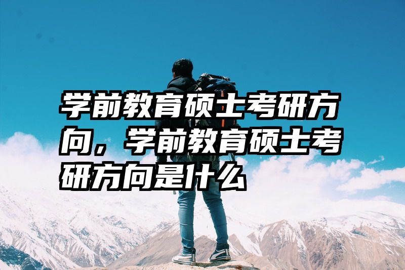 学前教育硕士考研方向，学前教育硕士考研方向是什么